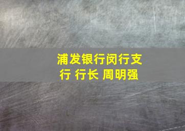 浦发银行闵行支行 行长 周明强